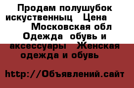 Продам полушубок искуственныц › Цена ­ 1 500 - Московская обл. Одежда, обувь и аксессуары » Женская одежда и обувь   